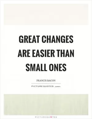Great changes are easier than small ones Picture Quote #1