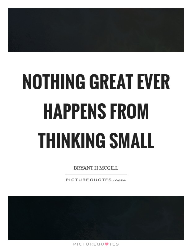Nothing GREAT ever happens from thinking SMALL Picture Quote #1