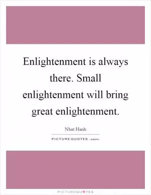Enlightenment is always there. Small enlightenment will bring great enlightenment Picture Quote #1