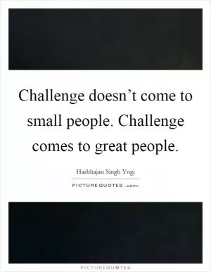 Challenge doesn’t come to small people. Challenge comes to great people Picture Quote #1