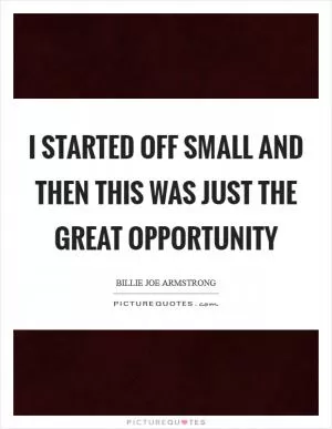 I started off small and then this was just the great opportunity Picture Quote #1