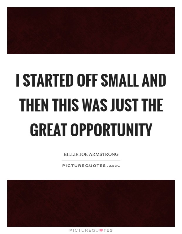 I started off small and then this was just the great opportunity Picture Quote #1
