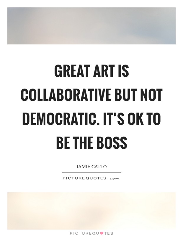 Great Art is collaborative but not democratic. It's OK to be the boss Picture Quote #1