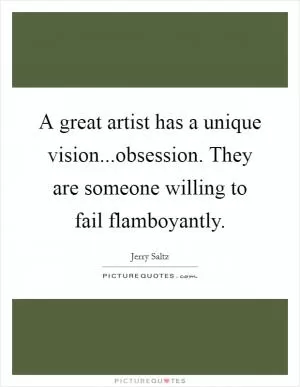 A great artist has a unique vision...obsession. They are someone willing to fail flamboyantly Picture Quote #1