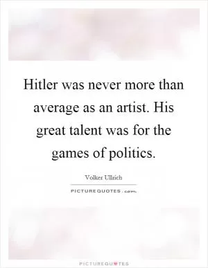 Hitler was never more than average as an artist. His great talent was for the games of politics Picture Quote #1