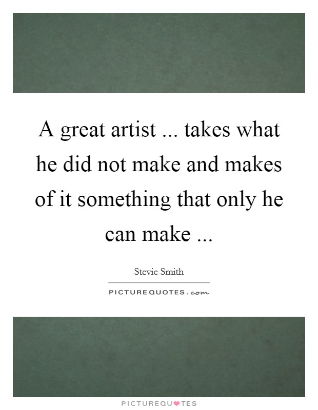 A great artist ... takes what he did not make and makes of it something that only he can make ... Picture Quote #1