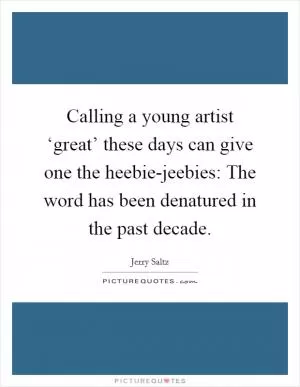 Calling a young artist ‘great’ these days can give one the heebie-jeebies: The word has been denatured in the past decade Picture Quote #1