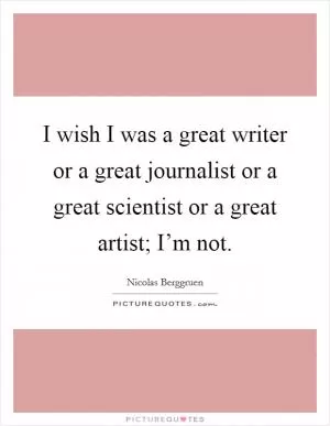 I wish I was a great writer or a great journalist or a great scientist or a great artist; I’m not Picture Quote #1