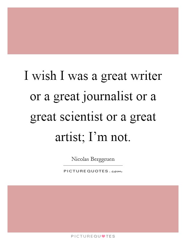 I wish I was a great writer or a great journalist or a great scientist or a great artist; I'm not. Picture Quote #1