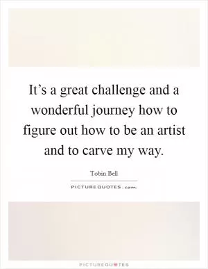 It’s a great challenge and a wonderful journey how to figure out how to be an artist and to carve my way Picture Quote #1