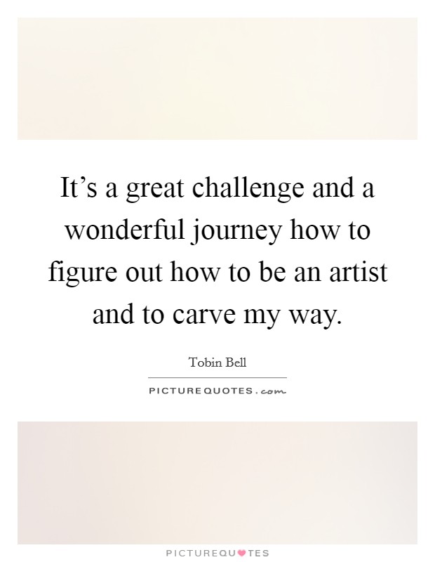 It's a great challenge and a wonderful journey how to figure out how to be an artist and to carve my way. Picture Quote #1