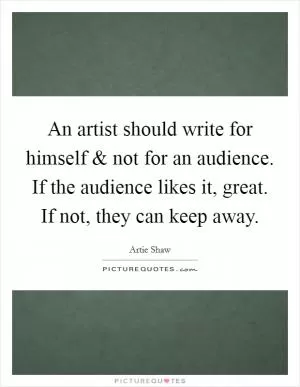 An artist should write for himself and not for an audience. If the audience likes it, great. If not, they can keep away Picture Quote #1