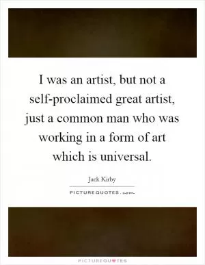 I was an artist, but not a self-proclaimed great artist, just a common man who was working in a form of art which is universal Picture Quote #1