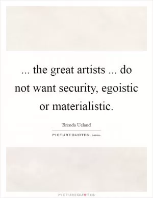 ... the great artists ... do not want security, egoistic or materialistic Picture Quote #1