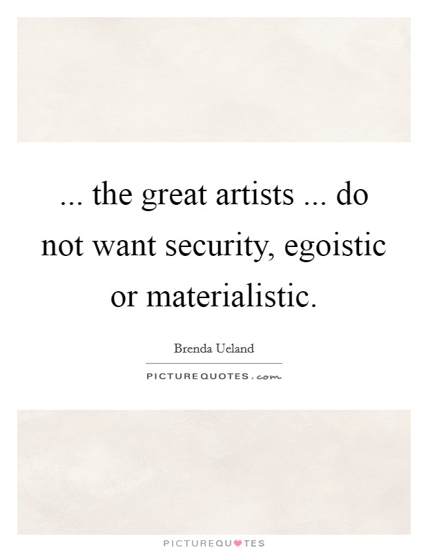 ... the great artists ... do not want security, egoistic or materialistic. Picture Quote #1