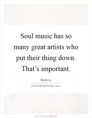 Soul music has so many great artists who put their thing down. That’s important Picture Quote #1
