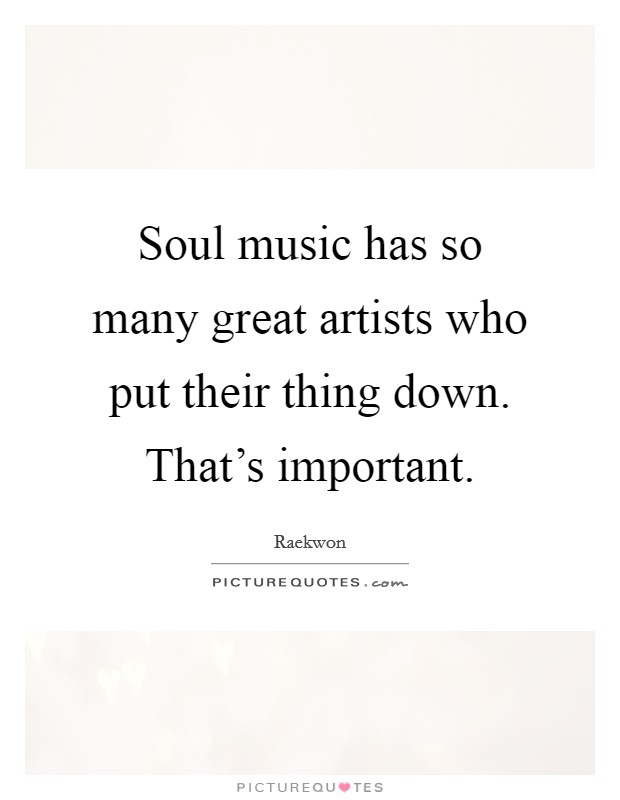 Soul music has so many great artists who put their thing down. That's important. Picture Quote #1