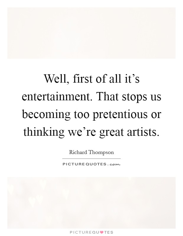 Well, first of all it's entertainment. That stops us becoming too pretentious or thinking we're great artists. Picture Quote #1