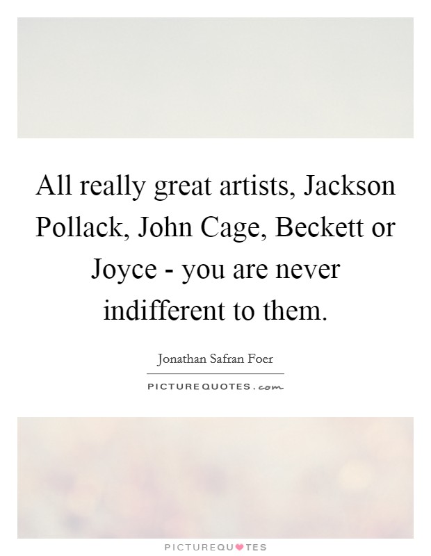 All really great artists, Jackson Pollack, John Cage, Beckett or Joyce - you are never indifferent to them. Picture Quote #1