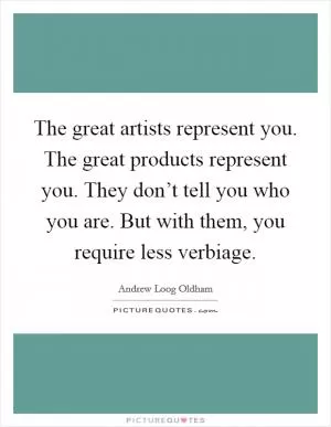 The great artists represent you. The great products represent you. They don’t tell you who you are. But with them, you require less verbiage Picture Quote #1