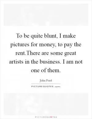To be quite blunt, I make pictures for money, to pay the rent.There are some great artists in the business. I am not one of them Picture Quote #1