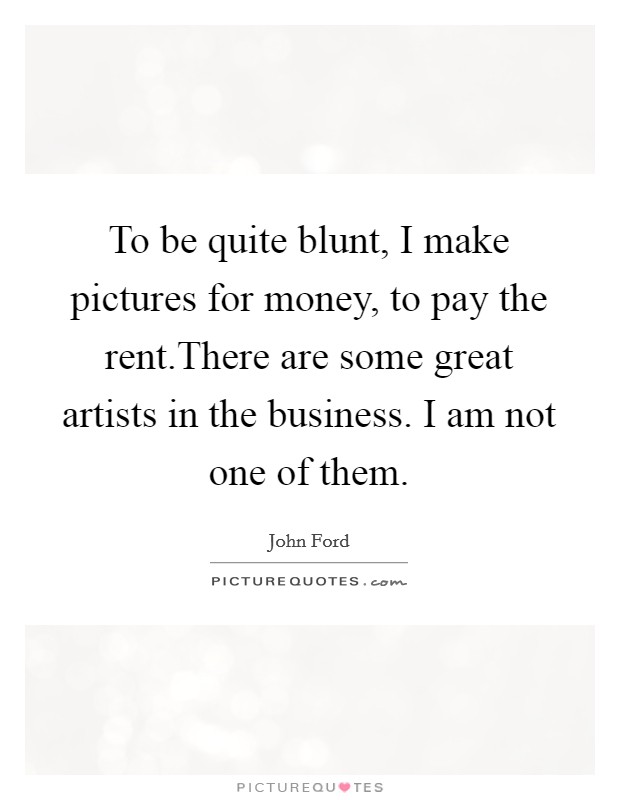 To be quite blunt, I make pictures for money, to pay the rent.There are some great artists in the business. I am not one of them. Picture Quote #1