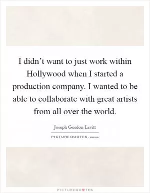 I didn’t want to just work within Hollywood when I started a production company. I wanted to be able to collaborate with great artists from all over the world Picture Quote #1
