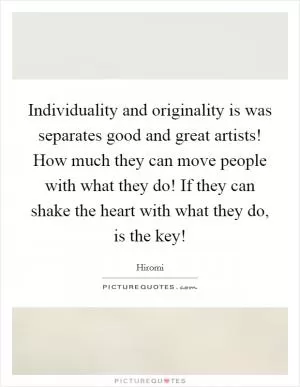 Individuality and originality is was separates good and great artists! How much they can move people with what they do! If they can shake the heart with what they do, is the key! Picture Quote #1