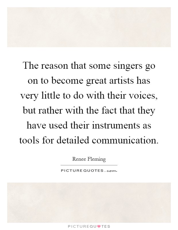 The reason that some singers go on to become great artists has very little to do with their voices, but rather with the fact that they have used their instruments as tools for detailed communication. Picture Quote #1