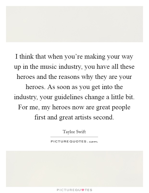 I think that when you're making your way up in the music industry, you have all these heroes and the reasons why they are your heroes. As soon as you get into the industry, your guidelines change a little bit. For me, my heroes now are great people first and great artists second. Picture Quote #1