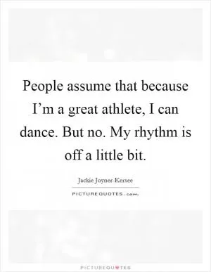 People assume that because I’m a great athlete, I can dance. But no. My rhythm is off a little bit Picture Quote #1