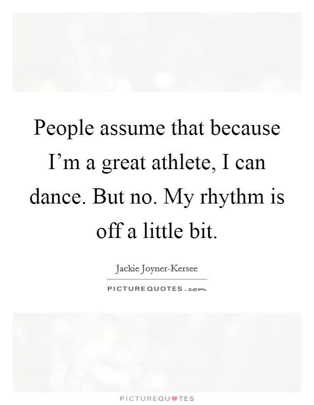 People assume that because I'm a great athlete, I can dance. But no. My rhythm is off a little bit. Picture Quote #1