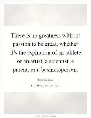 There is no greatness without passion to be great, whether it’s the aspiration of an athlete or an artist, a scientist, a parent, or a businessperson Picture Quote #1