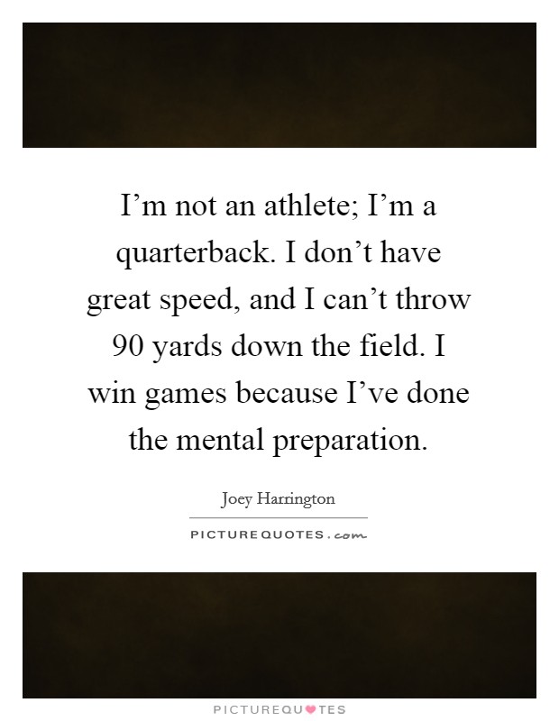 I'm not an athlete; I'm a quarterback. I don't have great speed, and I can't throw 90 yards down the field. I win games because I've done the mental preparation. Picture Quote #1
