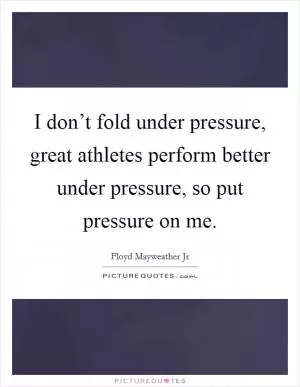 I don’t fold under pressure, great athletes perform better under pressure, so put pressure on me Picture Quote #1