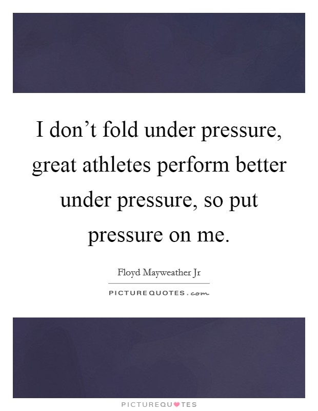 I don't fold under pressure, great athletes perform better under pressure, so put pressure on me. Picture Quote #1