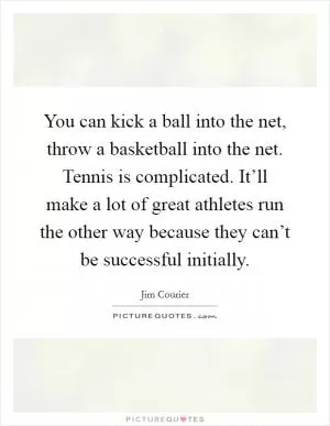 You can kick a ball into the net, throw a basketball into the net. Tennis is complicated. It’ll make a lot of great athletes run the other way because they can’t be successful initially Picture Quote #1