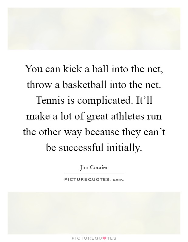 You can kick a ball into the net, throw a basketball into the net. Tennis is complicated. It'll make a lot of great athletes run the other way because they can't be successful initially. Picture Quote #1