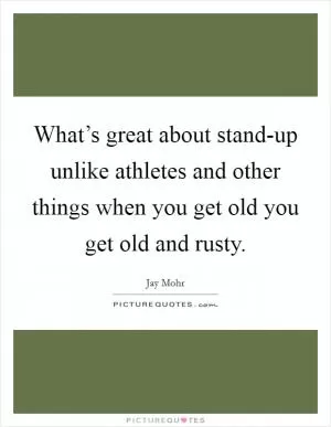 What’s great about stand-up unlike athletes and other things when you get old you get old and rusty Picture Quote #1