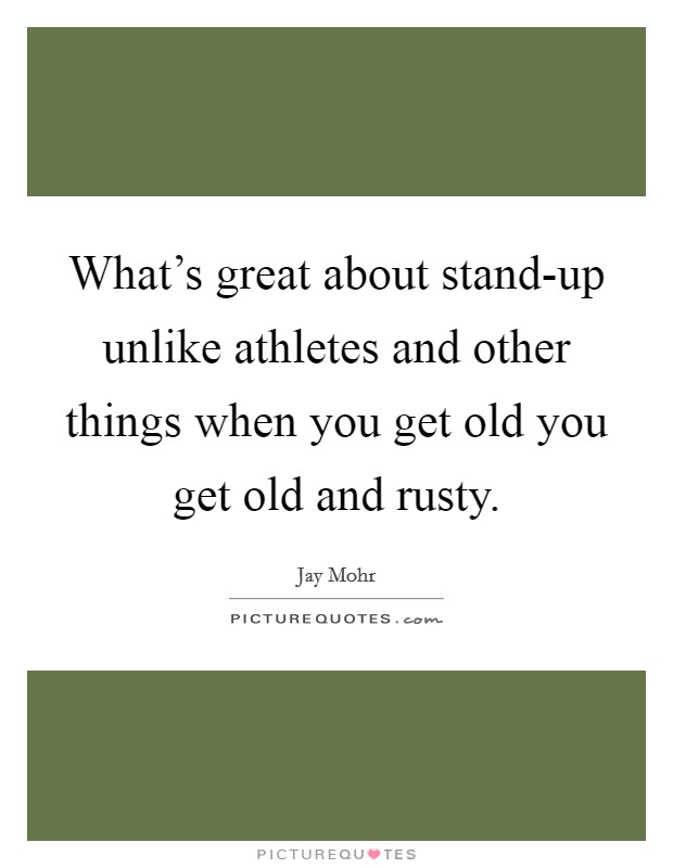 What's great about stand-up unlike athletes and other things when you get old you get old and rusty. Picture Quote #1