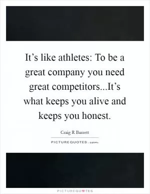 It’s like athletes: To be a great company you need great competitors...It’s what keeps you alive and keeps you honest Picture Quote #1
