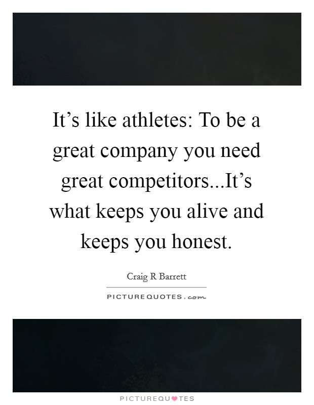 It's like athletes: To be a great company you need great competitors...It's what keeps you alive and keeps you honest. Picture Quote #1