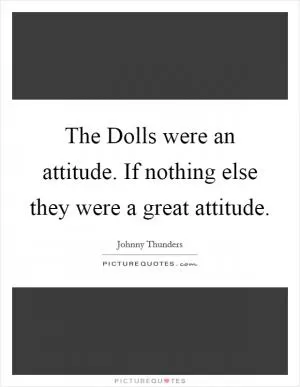 The Dolls were an attitude. If nothing else they were a great attitude Picture Quote #1