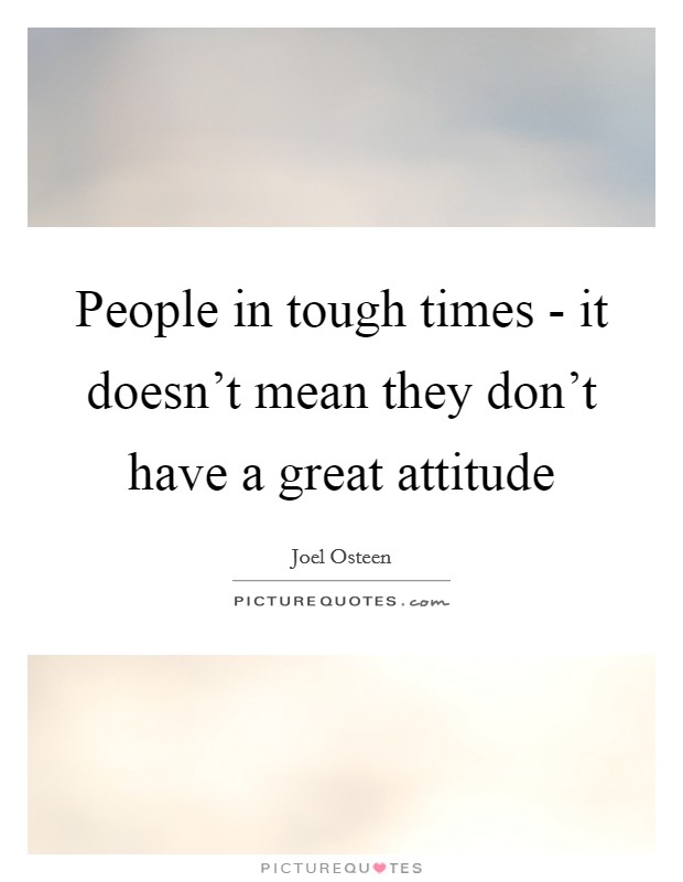 People in tough times - it doesn't mean they don't have a great attitude Picture Quote #1