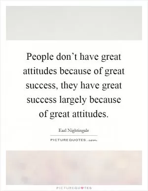 People don’t have great attitudes because of great success, they have great success largely because of great attitudes Picture Quote #1