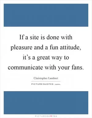 If a site is done with pleasure and a fun attitude, it’s a great way to communicate with your fans Picture Quote #1