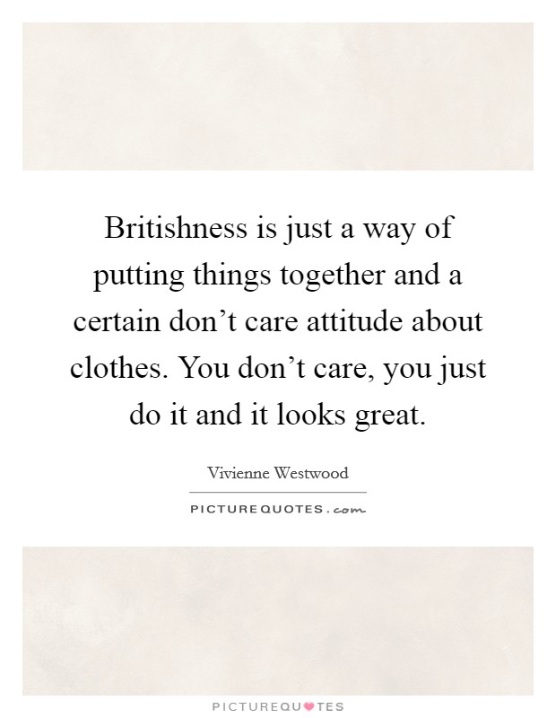 Britishness is just a way of putting things together and a certain don't care attitude about clothes. You don't care, you just do it and it looks great. Picture Quote #1