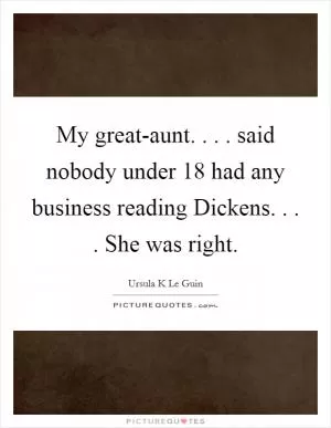 My great-aunt. . . . said nobody under 18 had any business reading Dickens. . . . She was right Picture Quote #1