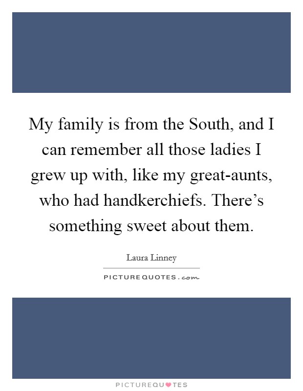 My family is from the South, and I can remember all those ladies I grew up with, like my great-aunts, who had handkerchiefs. There's something sweet about them. Picture Quote #1