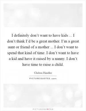 I definitely don’t want to have kids ... I don’t think I’d be a great mother. I’m a great aunt or friend of a mother ... I don’t want to spend that kind of time. I don’t want to have a kid and have it raised by a nanny. I don’t have time to raise a child Picture Quote #1